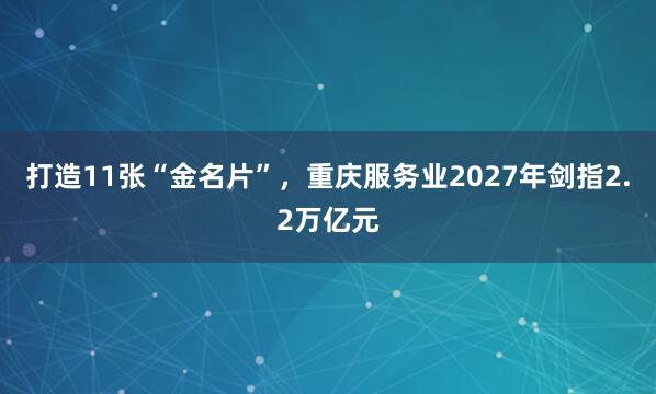 打造11张“金名片”,重庆服务业2027年剑指2.2万亿元