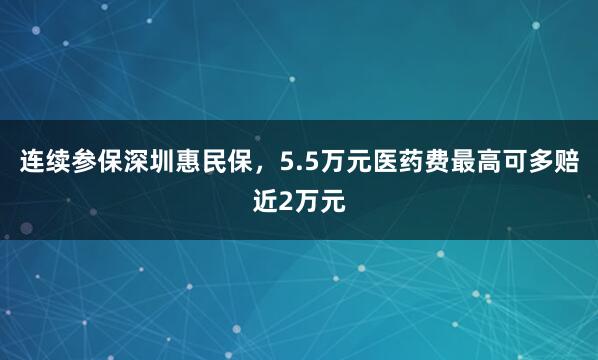 连续参保深圳惠民保，5.5万元医药费最高可多赔近2万元