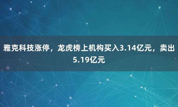 雅克科技涨停，龙虎榜上机构买入3.14亿元，卖出5.19亿元