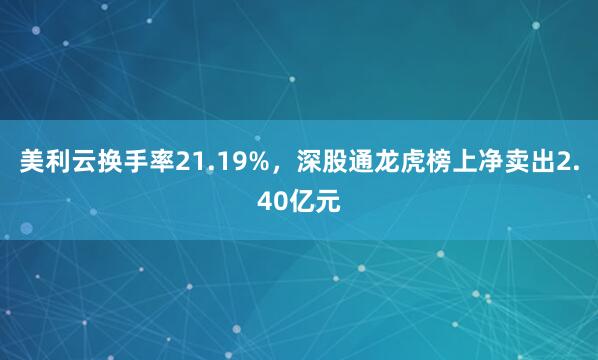 美利云换手率21.19%，深股通龙虎榜上净卖出2.40亿元