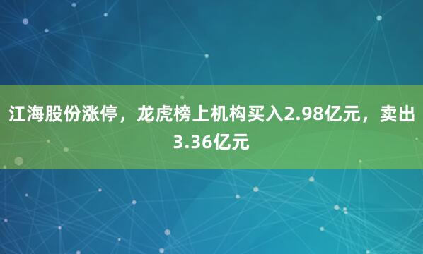 江海股份涨停，龙虎榜上机构买入2.98亿元，卖出3.36亿元