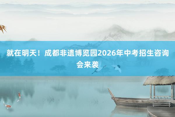 就在明天！成都非遗博览园2026年中考招生咨询会来袭