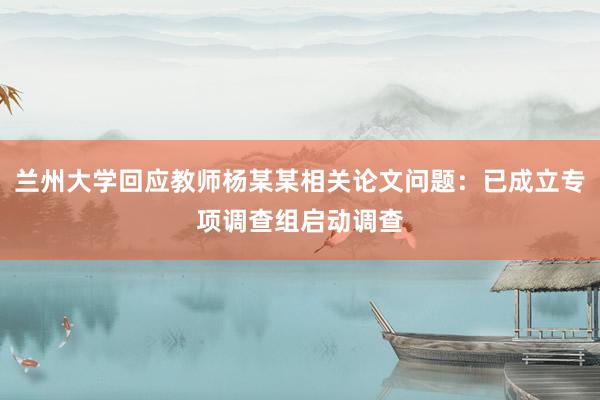 兰州大学回应教师杨某某相关论文问题：已成立专项调查组启动调查