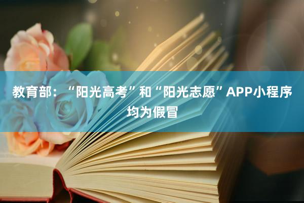教育部：“阳光高考”和“阳光志愿”APP小程序均为假冒