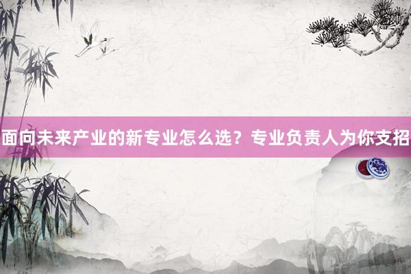 面向未来产业的新专业怎么选？专业负责人为你支招
