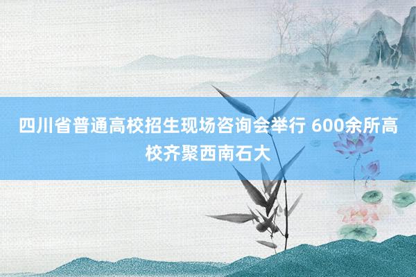 四川省普通高校招生现场咨询会举行 600余所高校齐聚西南石大