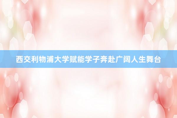 西交利物浦大学赋能学子奔赴广阔人生舞台
