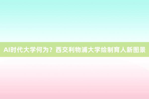 AI时代大学何为？西交利物浦大学绘制育人新图景