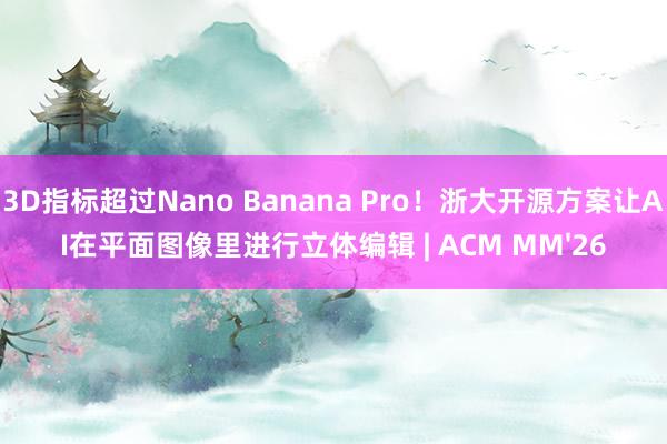3D指标超过Nano Banana Pro！浙大开源方案让AI在平面图像里进行立体编辑 | ACM MM'26