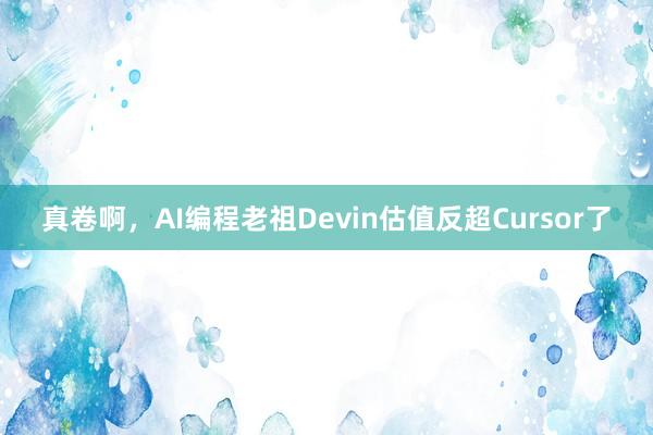 真卷啊，AI编程老祖Devin估值反超Cursor了