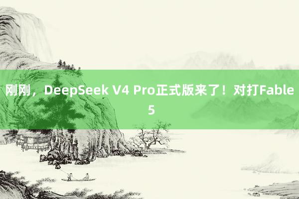 刚刚，DeepSeek V4 Pro正式版来了！对打Fable 5