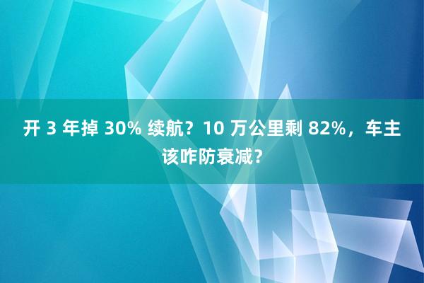 开 3 年掉 30% 续航?10 万公里剩 82%,车主该咋防衰减?