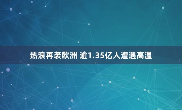 热浪再袭欧洲 逾1.35亿人遭遇高温