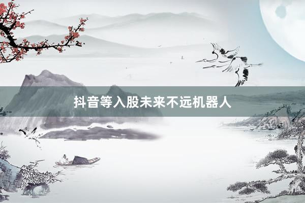 抖音等入股未来不远机器人