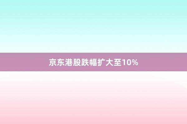 京东港股跌幅扩大至10%