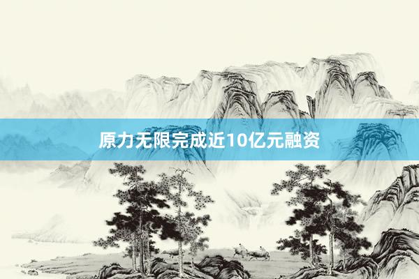 原力无限完成近10亿元融资