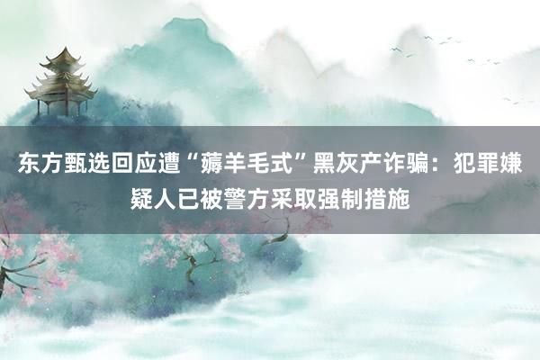 东方甄选回应遭“薅羊毛式”黑灰产诈骗：犯罪嫌疑人已被警方采取强制措施