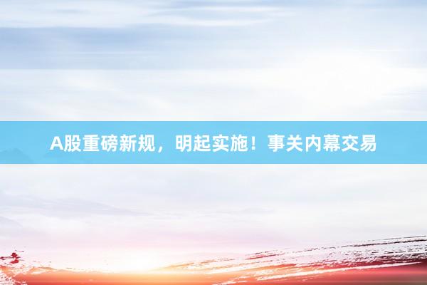 A股重磅新规，明起实施！事关内幕交易