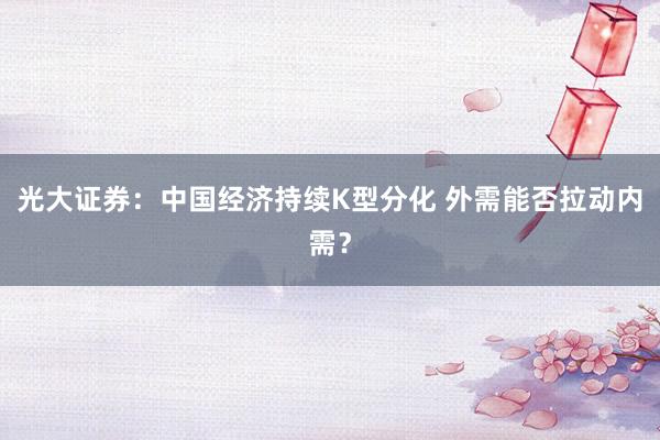 光大证券：中国经济持续K型分化 外需能否拉动内需？