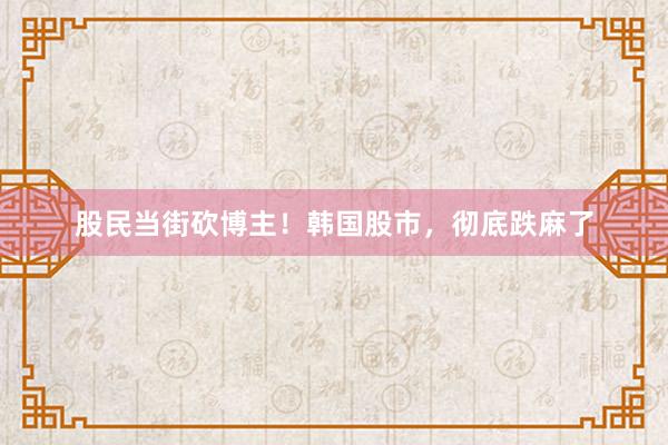 股民当街砍博主！韩国股市，彻底跌麻了