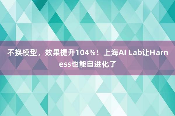 不换模型，效果提升104%！上海AI Lab让Harness也能自进化了