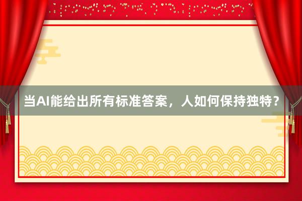 当AI能给出所有标准答案，人如何保持独特？