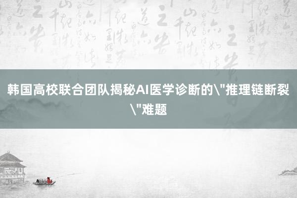 韩国高校联合团队揭秘AI医学诊断的