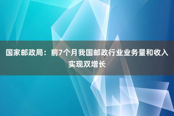 国家邮政局：前7个月我国邮政行业业务量和收入实现双增长
