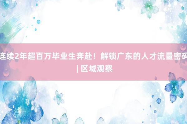 连续2年超百万毕业生奔赴！解锁广东的人才流量密码 | 区域观察