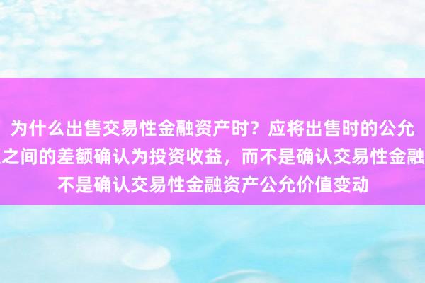 为什么出售交易性金融资产时？应将出售时的公允价值与其账面余额之间的差额确认为投资收益，而不是确认交易性金融资产公允价值变动