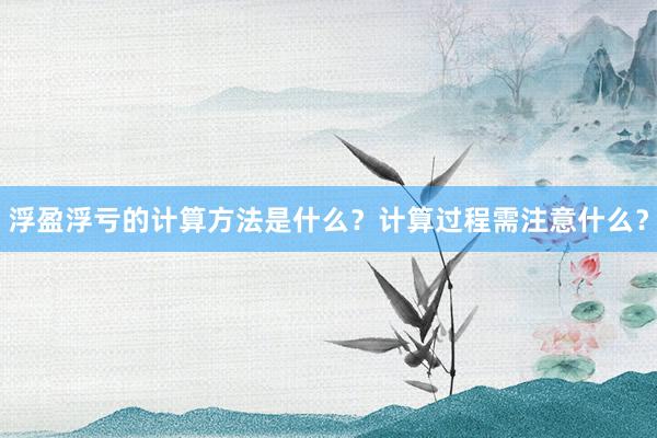 浮盈浮亏的计算方法是什么？计算过程需注意什么？