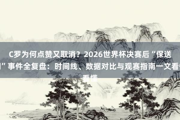 C罗为何点赞又取消？2026世界杯决赛后“保送门”事件全复盘：时间线、数据对比与观赛指南一文看懂