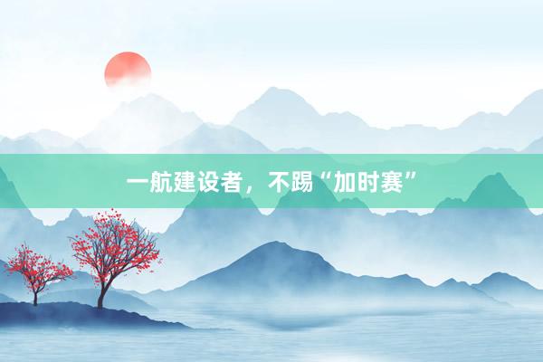 一航建设者，不踢“加时赛”
