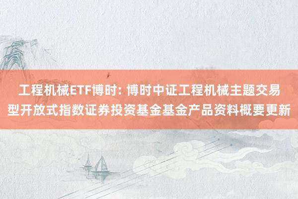 工程机械ETF博时: 博时中证工程机械主题交易型开放式指数证券投资基金基金产品资料概要更新