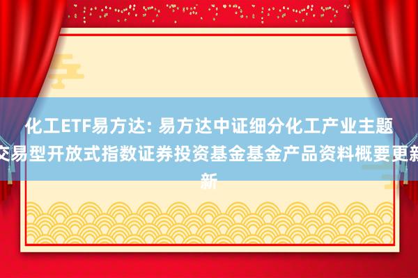 化工ETF易方达: 易方达中证细分化工产业主题交易型开放式指数证券投资基金基金产品资料概要更新