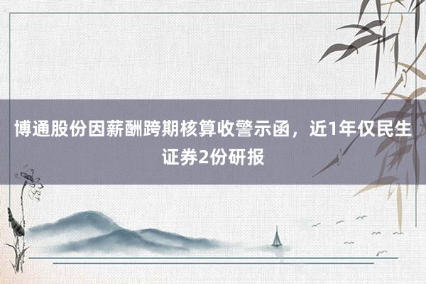 博通股份因薪酬跨期核算收警示函，近1年仅民生证券2份研报