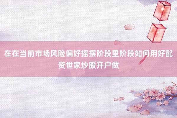 在在当前市场风险偏好摇摆阶段里阶段如何用好配资世家炒股开户做