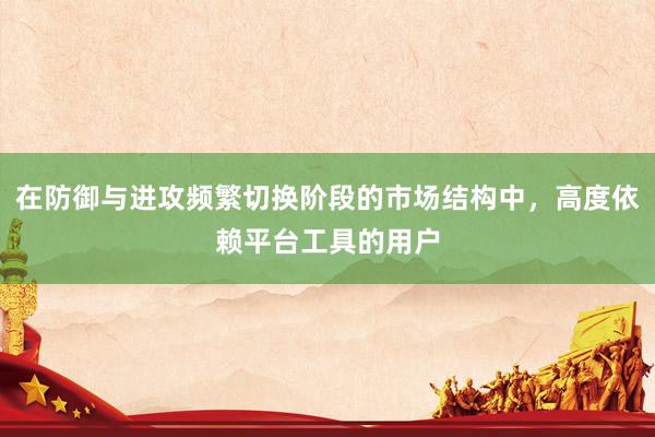 在防御与进攻频繁切换阶段的市场结构中，高度依赖平台工具的用户