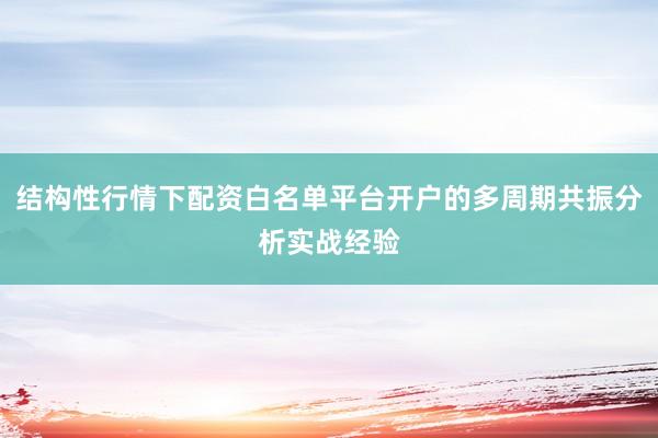结构性行情下配资白名单平台开户的多周期共振分析实战经验