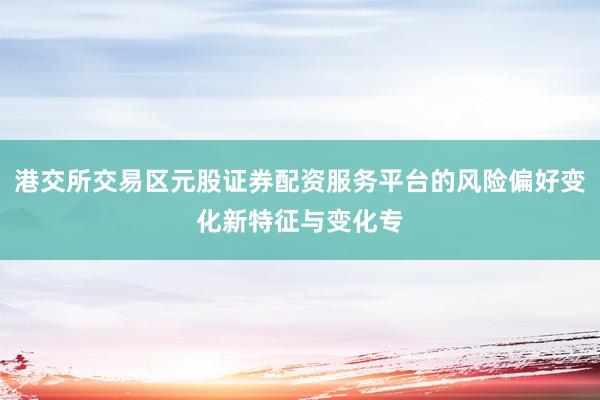 港交所交易区元股证券配资服务平台的风险偏好变化新特征与变化专