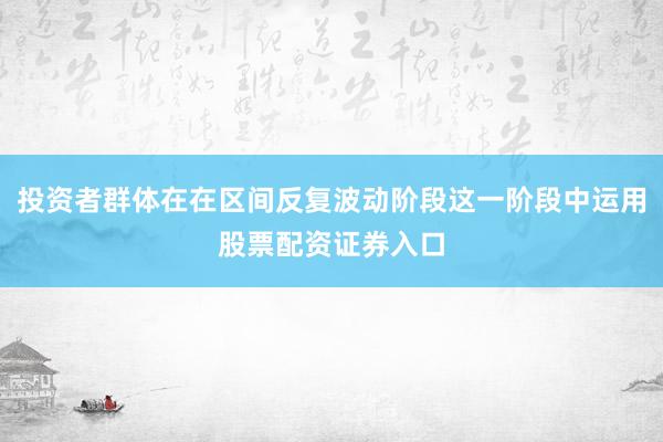 投资者群体在在区间反复波动阶段这一阶段中运用股票配资证券入口