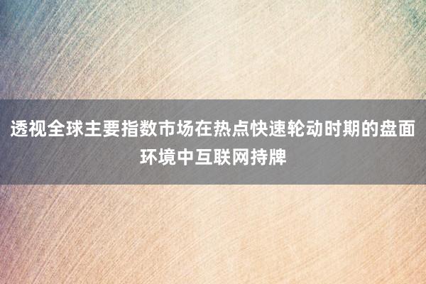 透视全球主要指数市场在热点快速轮动时期的盘面环境中互联网持牌