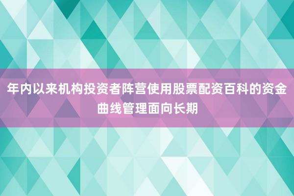 年内以来机构投资者阵营使用股票配资百科的资金曲线管理面向长期