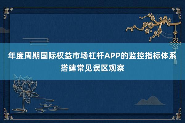 年度周期国际权益市场杠杆APP的监控指标体系搭建常见误区观察