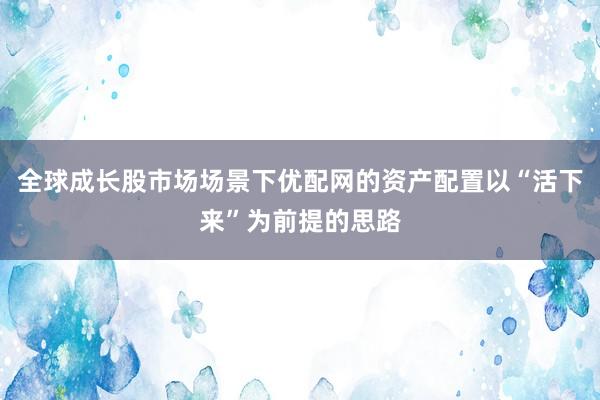 全球成长股市场场景下优配网的资产配置以“活下来”为前提的思路