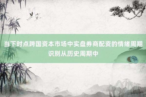 当下时点跨国资本市场中实盘券商配资的情绪周期识别从历史周期中