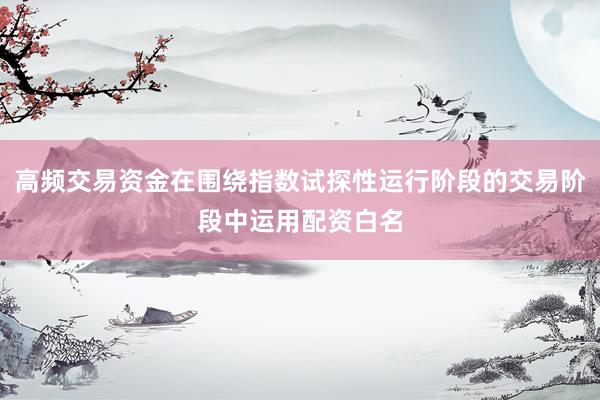 高频交易资金在围绕指数试探性运行阶段的交易阶段中运用配资白名
