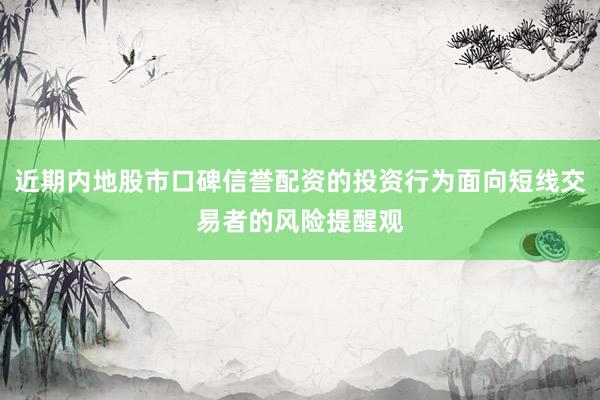 近期内地股市口碑信誉配资的投资行为面向短线交易者的风险提醒观