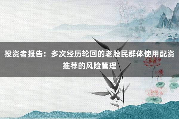 投资者报告：多次经历轮回的老股民群体使用配资推荐的风险管理