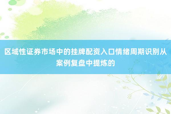 区域性证券市场中的挂牌配资入口情绪周期识别从案例复盘中提炼的